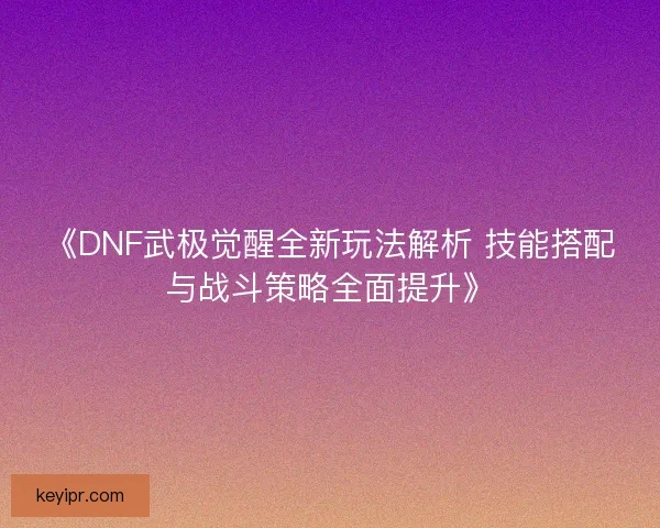 《DNF武极觉醒全新玩法解析 技能搭配与战斗策略全面提升》