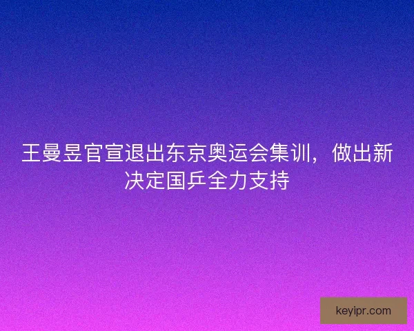 王曼昱官宣退出东京奥运会集训，做出新决定国乒全力支持