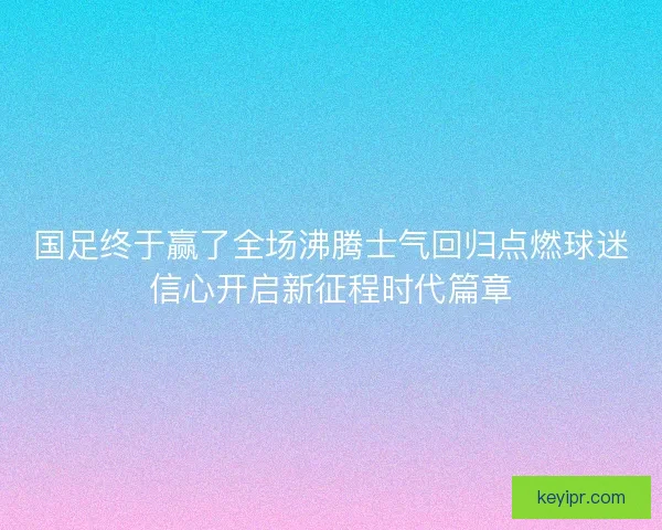 国足终于赢了全场沸腾士气回归点燃球迷信心开启新征程时代篇章
