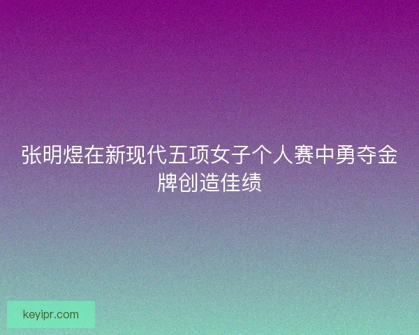 张明煜在新现代五项女子个人赛中勇夺金牌创造佳绩