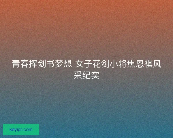 青春挥剑书梦想 女子花剑小将焦恩祺风采纪实