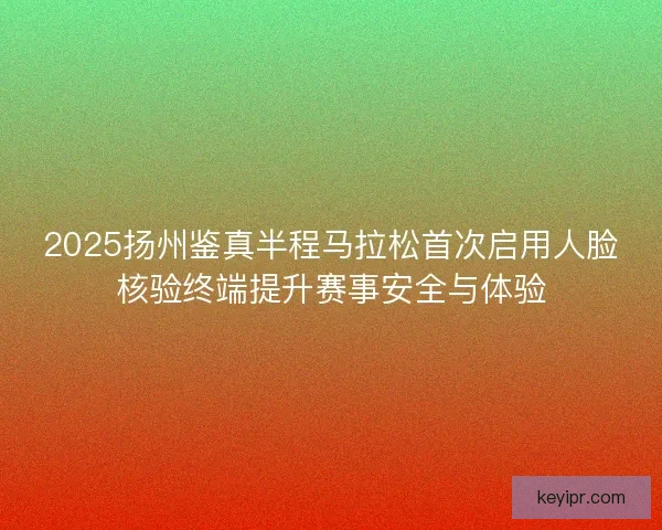 2025扬州鉴真半程马拉松首次启用人脸核验终端提升赛事安全与体验