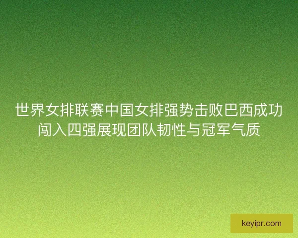 世界女排联赛中国女排强势击败巴西成功闯入四强展现团队韧性与冠军气质