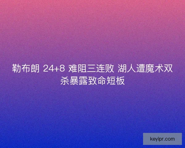 勒布朗 24+8 难阻三连败 湖人遭魔术双杀暴露致命短板