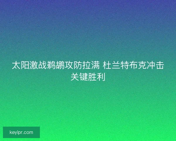 太阳激战鹈鹕攻防拉满 杜兰特布克冲击关键胜利