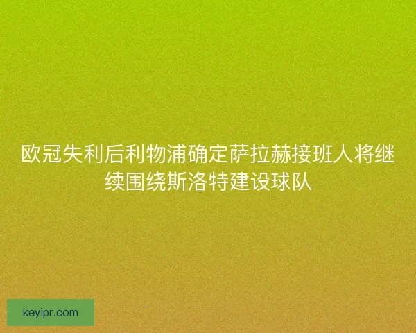 欧冠失利后利物浦确定萨拉赫接班人将继续围绕斯洛特建设球队