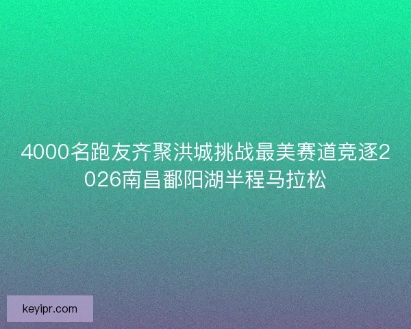 4000名跑友齐聚洪城挑战最美赛道竞逐2026南昌鄱阳湖半程马拉松