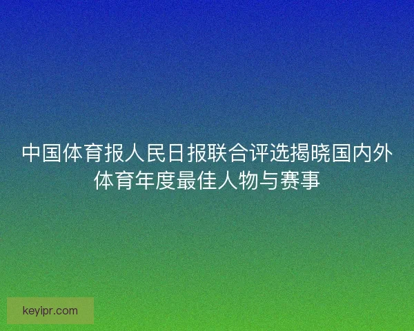 中国体育报人民日报联合评选揭晓国内外体育年度最佳人物与赛事