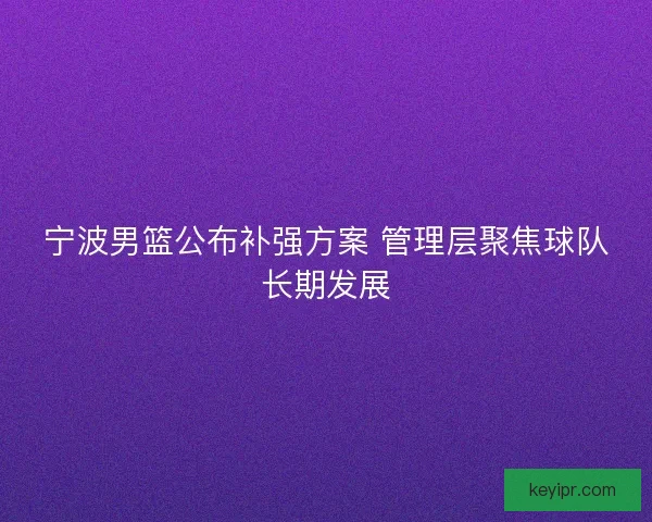 宁波男篮公布补强方案 管理层聚焦球队长期发展