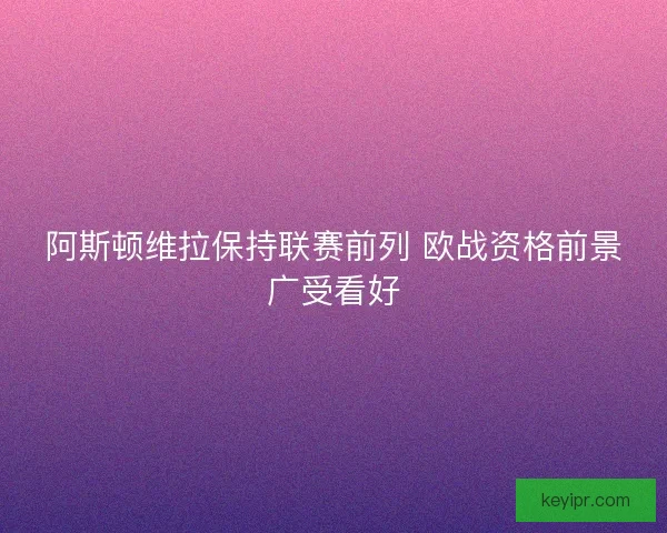 阿斯顿维拉保持联赛前列 欧战资格前景广受看好
