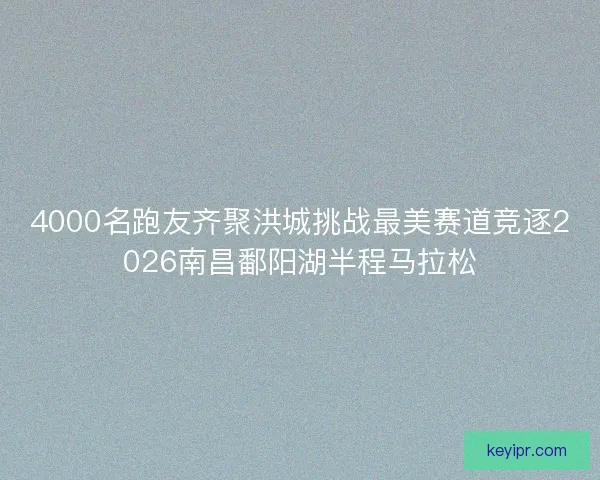 4000名跑友齐聚洪城挑战最美赛道竞逐2026南昌鄱阳湖半程马拉松