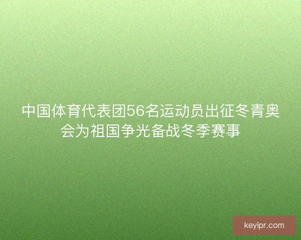 中国体育代表团56名运动员出征冬青奥会为祖国争光备战冬季赛事