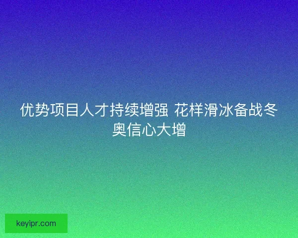 优势项目人才持续增强 花样滑冰备战冬奥信心大增