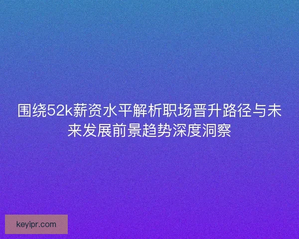 围绕52k薪资水平解析职场晋升路径与未来发展前景趋势深度洞察